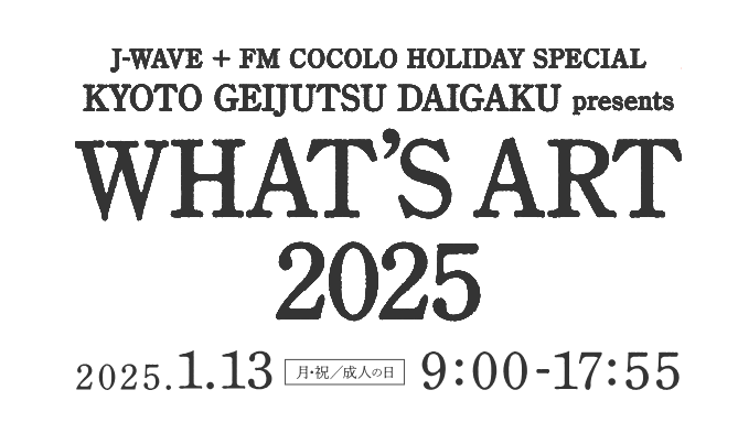 J-WAVE + FM COCOLO HOLIDAY SP KYOTO GEIJUTSU DAIGAKU presents "WHAT'S ART 2025"